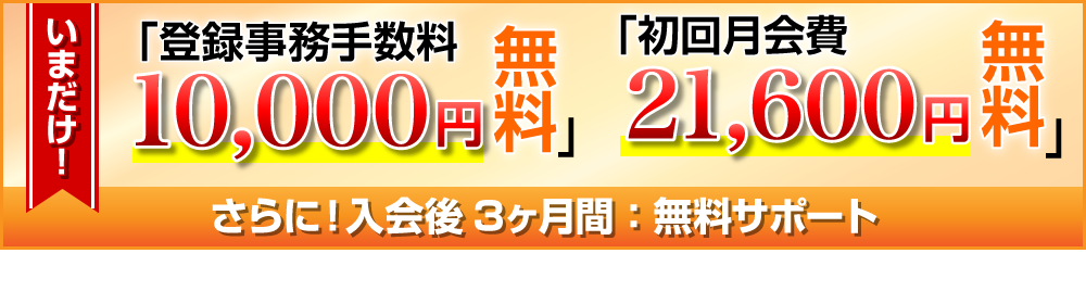 いまだけ登録事務手数料10,000円、初回月会費21,600円無料。さらに入会後3ヶ月間無料サポート