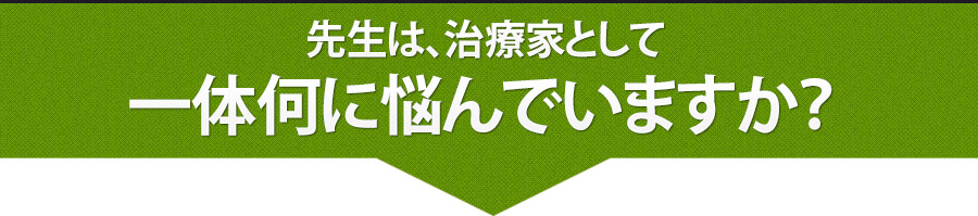 先生は、治療家として一体何に悩んでいますか？